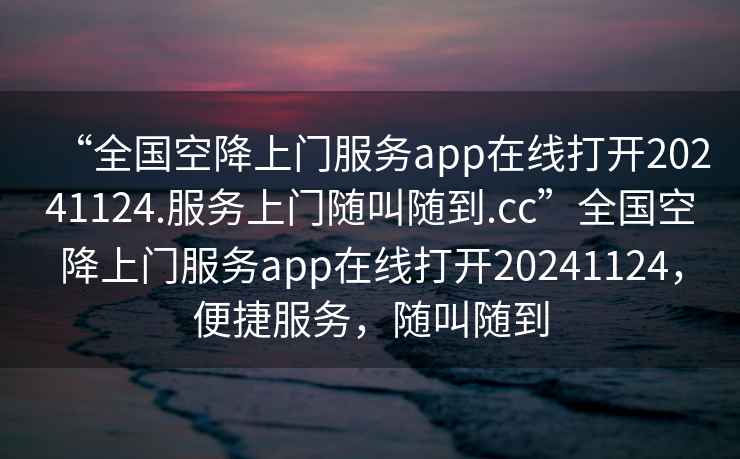 “全國空降上門(mén)服務(wù)app在線(xiàn)打開(kāi)20241124.服務(wù)上門(mén)隨叫隨到.cc”全國空降上門(mén)服務(wù)app在線(xiàn)打開(kāi)20241124，便捷服務(wù)，隨叫隨到