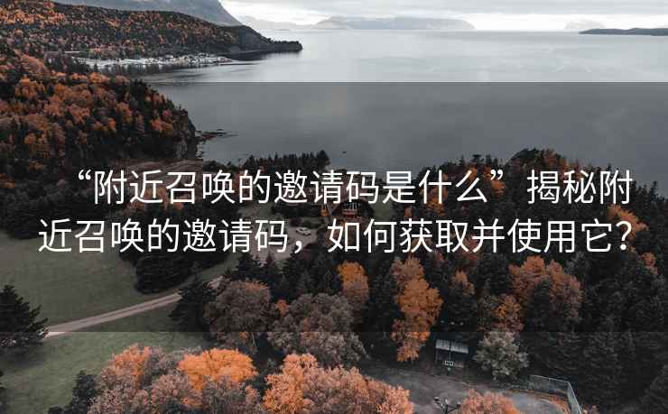 “附近召喚的邀請碼是什么”揭秘附近召喚的邀請碼，如何獲取并使用它？