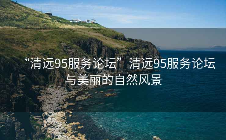 “清遠95服務(wù)論壇”清遠95服務(wù)論壇與美麗的自然風(fēng)景