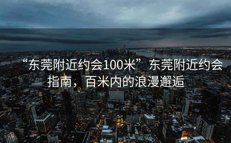 “東莞附近約會(huì )100米”東莞附近約會(huì )指南，百米內的浪漫邂逅