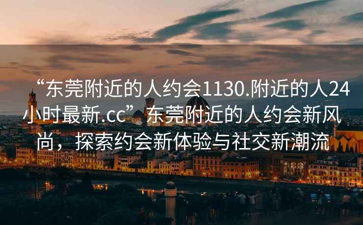 “東莞附近的人約會(huì )1130.附近的人24小時(shí)最新.cc”東莞附近的人約會(huì )新風(fēng)尚，探索約會(huì )新體驗與社交新潮流