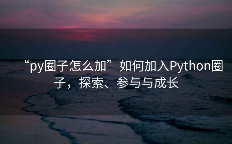 “py圈子怎么加”如何加入Python圈子，探索、參與與成長(cháng)