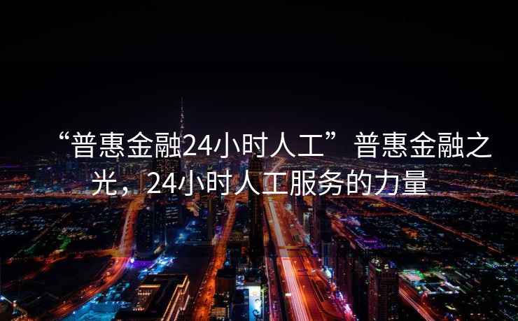 “普惠金融24小時(shí)人工”普惠金融之光，24小時(shí)人工服務(wù)的力量
