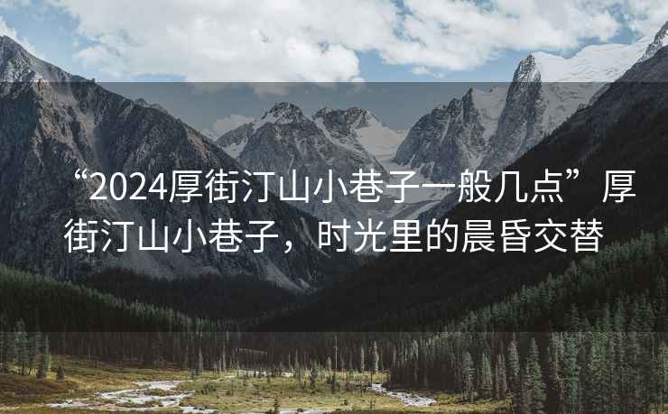“2024厚街汀山小巷子一般幾點(diǎn)”厚街汀山小巷子，時(shí)光里的晨昏交替