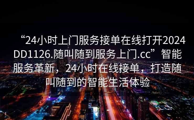 “24小時(shí)上門(mén)服務(wù)接單在線(xiàn)打開(kāi)2024DD1126.隨叫隨到服務(wù)上門(mén).cc”智能服務(wù)革新，24小時(shí)在線(xiàn)接單，打造隨叫隨到的智能生活體驗