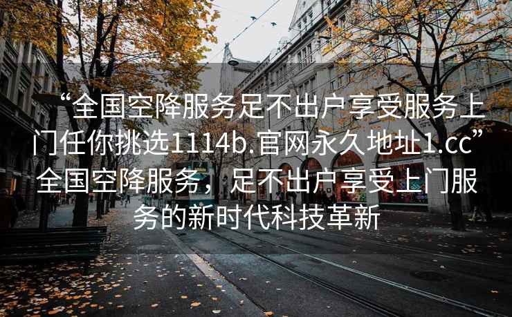 “全國空降服務(wù)足不出戶(hù)享受服務(wù)上門(mén)任你挑選1114b.官網(wǎng)永久地址1.cc”全國空降服務(wù)，足不出戶(hù)享受上門(mén)服務(wù)的新時(shí)代科技革新