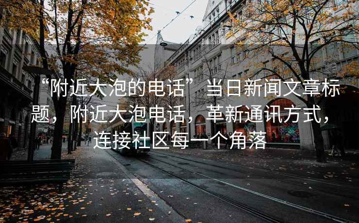 “附近大泡的電話(huà)”當日新聞文章標題，附近大泡電話(huà)，革新通訊方式，連接社區每一個(gè)角落