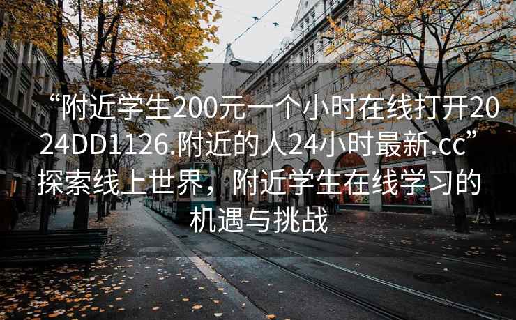 “附近學(xué)生200元一個(gè)小時(shí)在線(xiàn)打開(kāi)2024DD1126.附近的人24小時(shí)最新.cc”探索線(xiàn)上世界，附近學(xué)生在線(xiàn)學(xué)習的機遇與挑戰