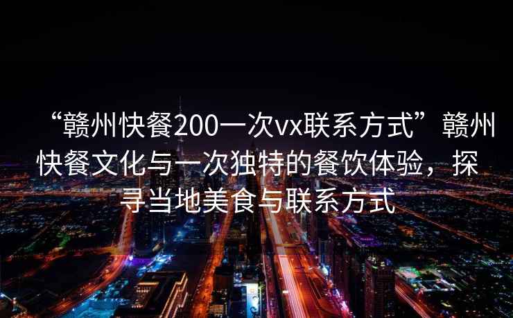 “贛州快餐200一次vx聯(lián)系方式”贛州快餐文化與一次獨特的餐飲體驗，探尋當地美食與聯(lián)系方式