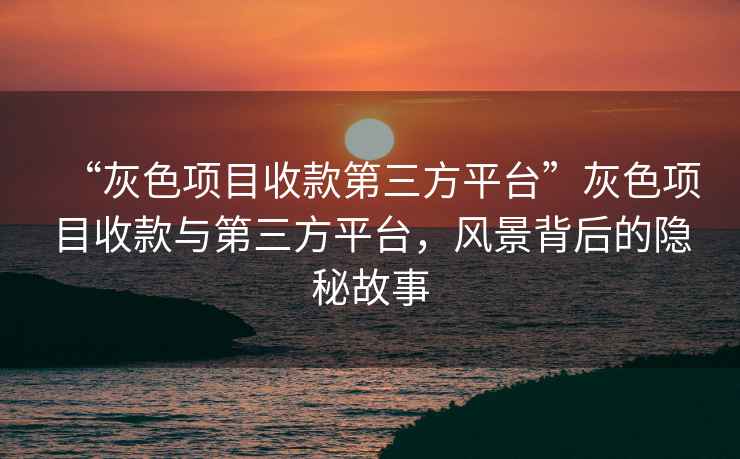 “灰色項目收款第三方平臺”灰色項目收款與第三方平臺，風(fēng)景背后的隱秘故事