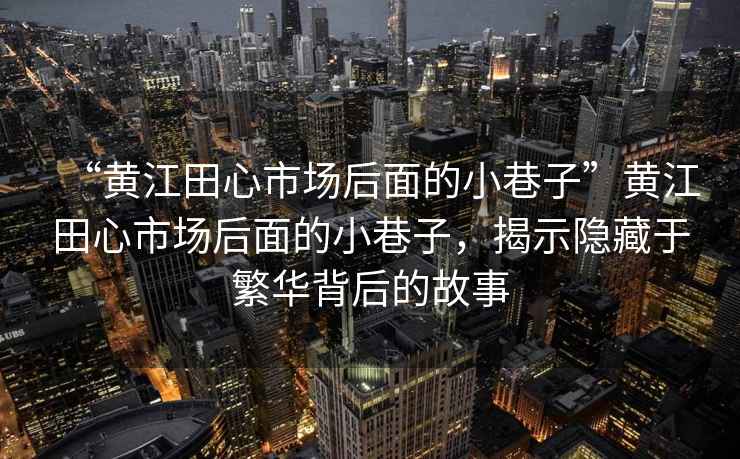 “黃江田心市場(chǎng)后面的小巷子”黃江田心市場(chǎng)后面的小巷子，揭示隱藏于繁華背后的故事