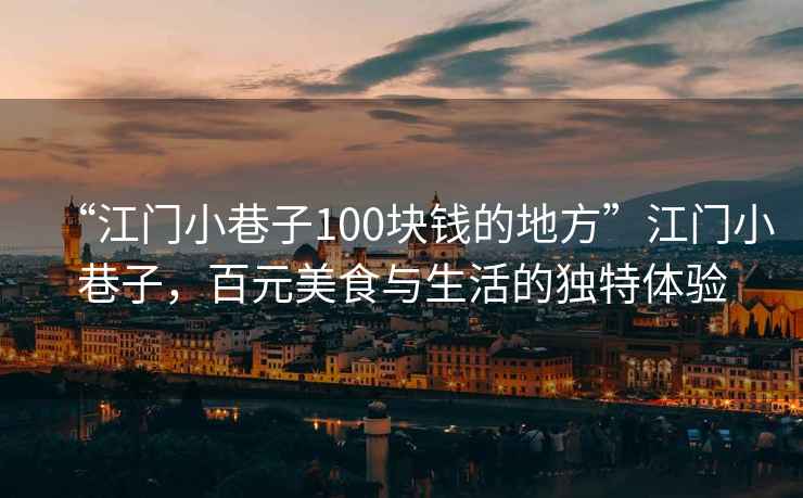 “江門(mén)小巷子100塊錢(qián)的地方”江門(mén)小巷子，百元美食與生活的獨特體驗