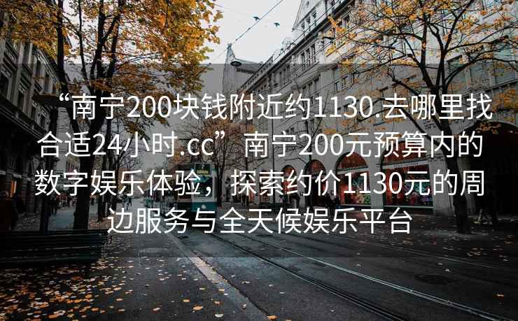 “南寧200塊錢(qián)附近約1130.去哪里找合適24小時(shí).cc”南寧200元預算內的數字娛樂(lè )體驗，探索約價(jià)1130元的周邊服務(wù)與全天候娛樂(lè )平臺