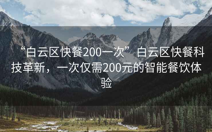 “白云區快餐200一次”白云區快餐科技革新，一次僅需200元的智能餐飲體驗