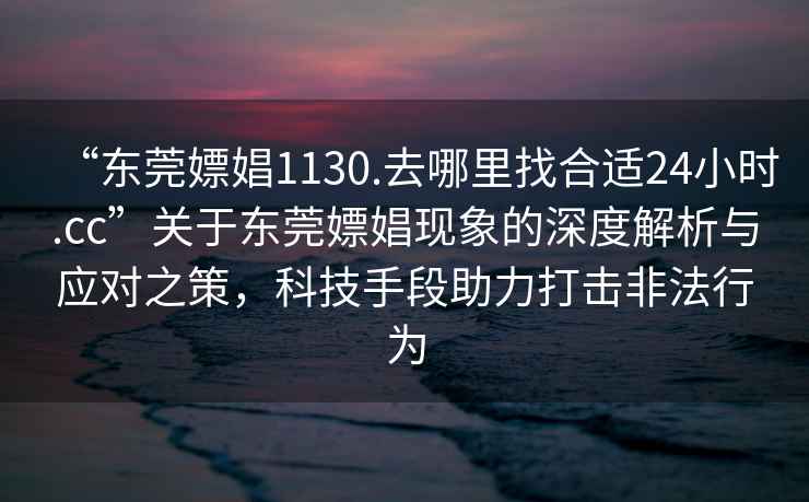 “東莞嫖娼1130.去哪里找合適24小時(shí).cc”關(guān)于東莞嫖娼現象的深度解析與應對之策，科技手段助力打擊非法行為
