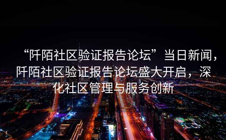 “阡陌社區驗證報告論壇”當日新聞，阡陌社區驗證報告論壇盛大開(kāi)啟，深化社區管理與服務(wù)創(chuàng  )新