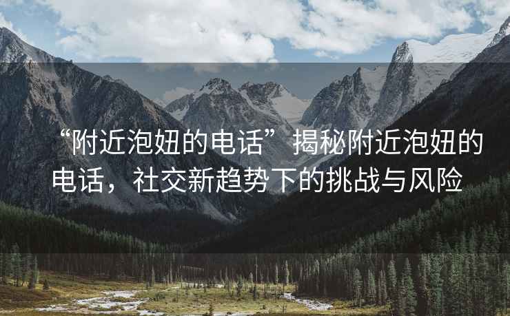 “附近泡妞的電話(huà)”揭秘附近泡妞的電話(huà)，社交新趨勢下的挑戰與風(fēng)險