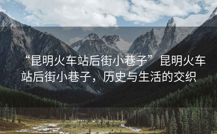 “昆明火車(chē)站后街小巷子”昆明火車(chē)站后街小巷子，歷史與生活的交織