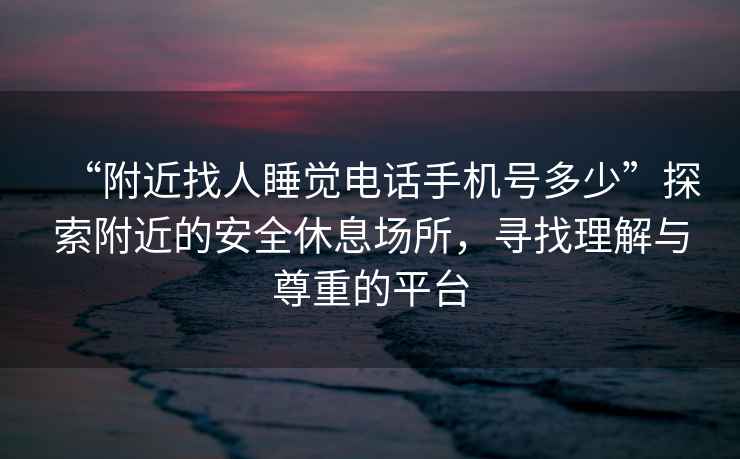 “附近找人睡覺(jué)電話(huà)手機號多少”探索附近的安全休息場(chǎng)所，尋找理解與尊重的平臺