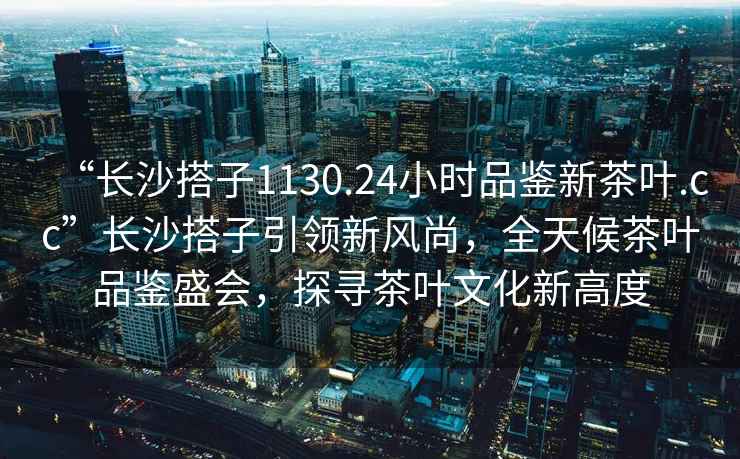 “長(cháng)沙搭子1130.24小時(shí)品鑒新茶葉.cc”長(cháng)沙搭子引領(lǐng)新風(fēng)尚，全天候茶葉品鑒盛會(huì )，探尋茶葉文化新高度
