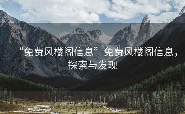 “免費風(fēng)樓閣信息”免費風(fēng)樓閣信息，探索與發(fā)現