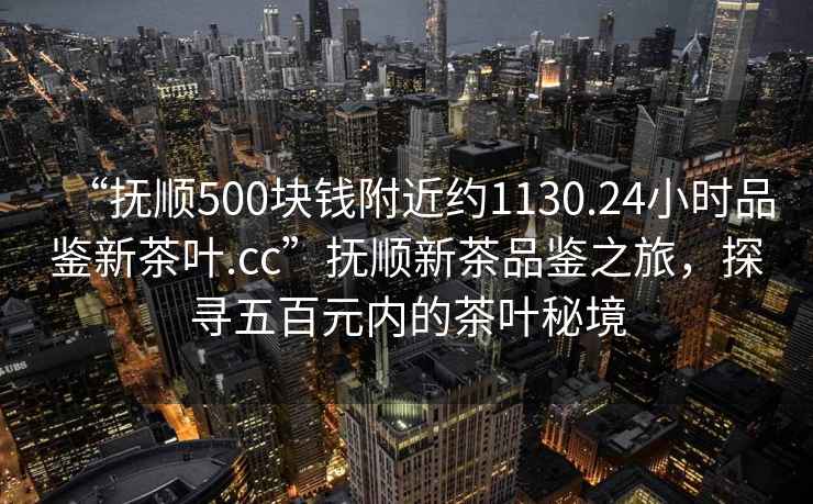 “撫順500塊錢(qián)附近約1130.24小時(shí)品鑒新茶葉.cc”撫順新茶品鑒之旅，探尋五百元內的茶葉秘境
