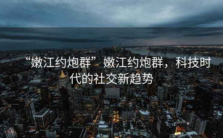“嫩江約炮群”嫩江約炮群，科技時(shí)代的社交新趨勢