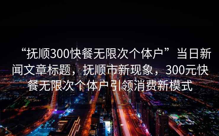 “撫順300快餐無(wú)限次個(gè)體戶(hù)”當日新聞文章標題，撫順市新現象，300元快餐無(wú)限次個(gè)體戶(hù)引領(lǐng)消費新模式
