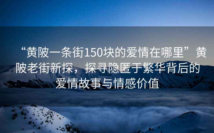 “黃陂一條街150塊的愛(ài)情在哪里”黃陂老街新探，探尋隱匿于繁華背后的愛(ài)情故事與情感價(jià)值