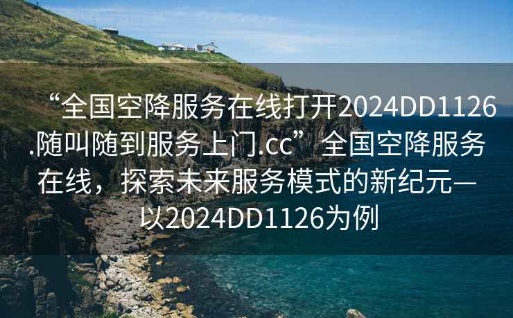 “全國空降服務(wù)在線(xiàn)打開(kāi)2024DD1126.隨叫隨到服務(wù)上門(mén).cc”全國空降服務(wù)在線(xiàn)，探索未來(lái)服務(wù)模式的新紀元—以2024DD1126為例