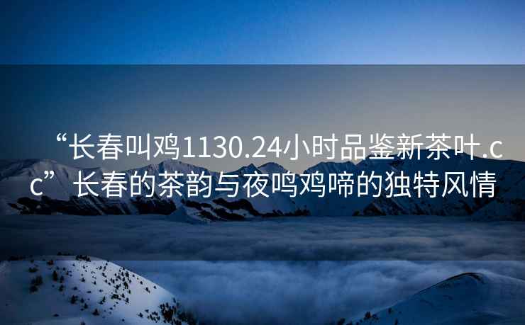“長(cháng)春叫雞1130.24小時(shí)品鑒新茶葉.cc”長(cháng)春的茶韻與夜鳴雞啼的獨特風(fēng)情