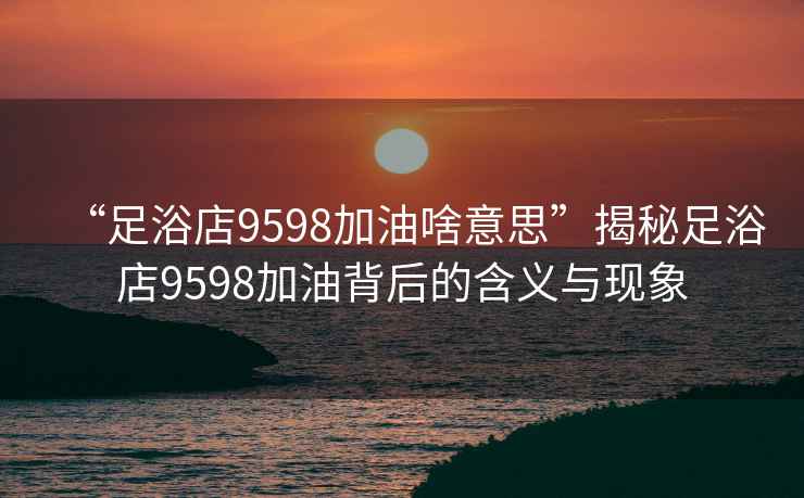 “足浴店9598加油啥意思”揭秘足浴店9598加油背后的含義與現象