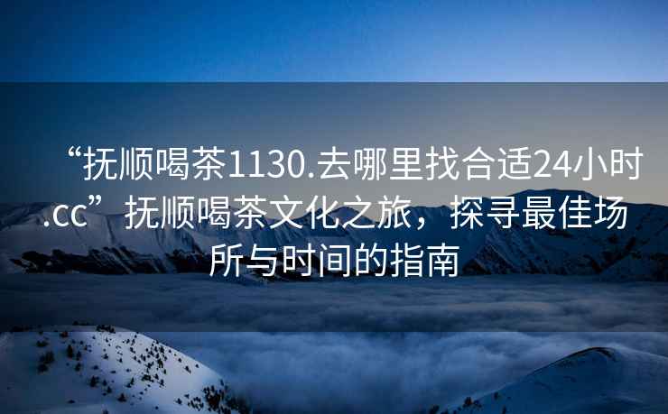 “撫順喝茶1130.去哪里找合適24小時(shí).cc”撫順喝茶文化之旅，探尋最佳場(chǎng)所與時(shí)間的指南