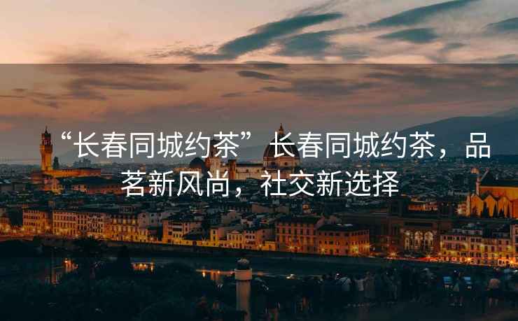 “長(cháng)春同城約茶”長(cháng)春同城約茶，品茗新風(fēng)尚，社交新選擇