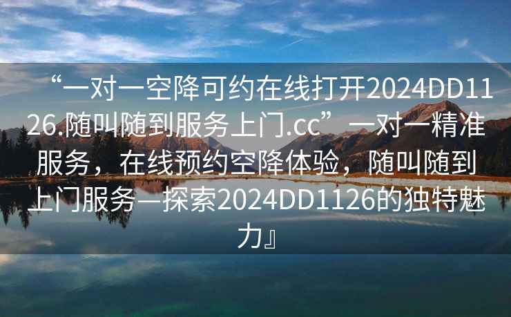 “一對一空降可約在線(xiàn)打開(kāi)2024DD1126.隨叫隨到服務(wù)上門(mén).cc”一對一精準服務(wù)，在線(xiàn)預約空降體驗，隨叫隨到上門(mén)服務(wù)—探索2024DD1126的獨特魅力』