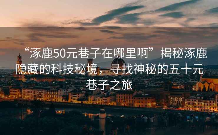 “涿鹿50元巷子在哪里啊”揭秘涿鹿隱藏的科技秘境，尋找神秘的五十元巷子之旅
