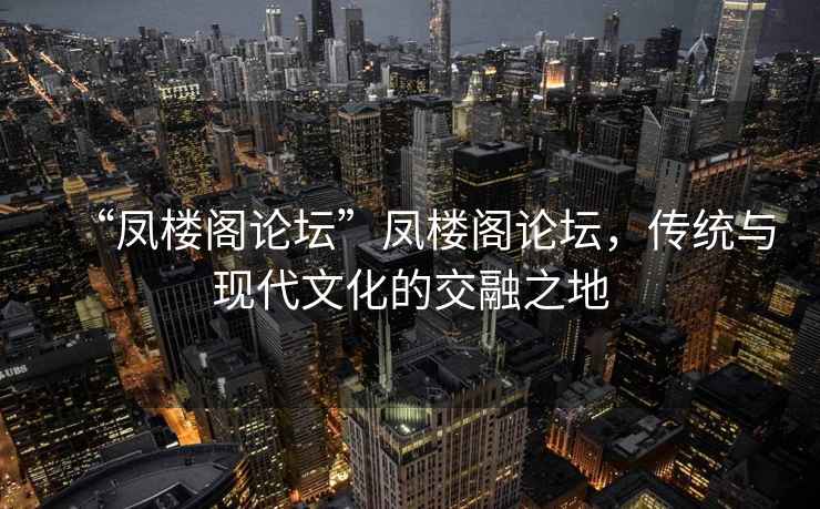 “鳳樓閣論壇”鳳樓閣論壇，傳統與現代文化的交融之地