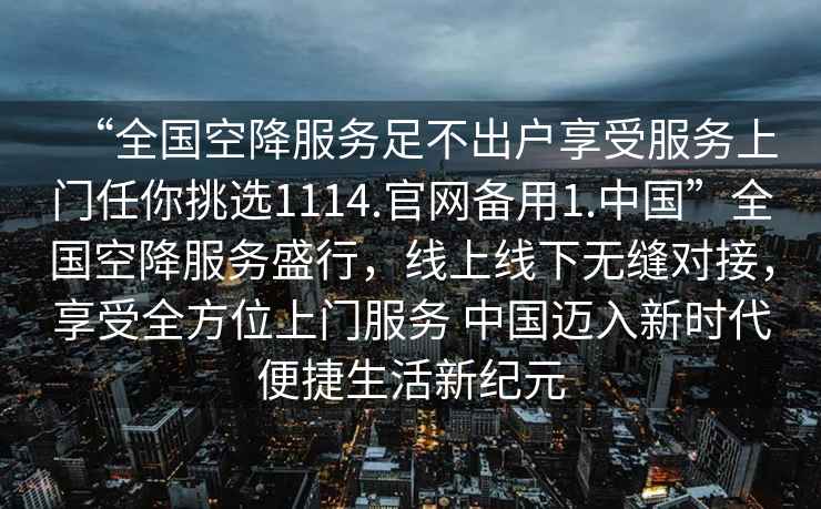 “全國空降服務(wù)足不出戶(hù)享受服務(wù)上門(mén)任你挑選1114.官網(wǎng)備用1.中國”全國空降服務(wù)盛行，線(xiàn)上線(xiàn)下無(wú)縫對接，享受全方位上門(mén)服務(wù) 中國邁入新時(shí)代便捷生活新紀元