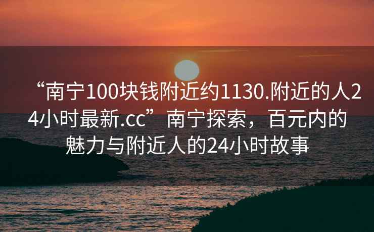 “南寧100塊錢(qián)附近約1130.附近的人24小時(shí)最新.cc”南寧探索，百元內的魅力與附近人的24小時(shí)故事
