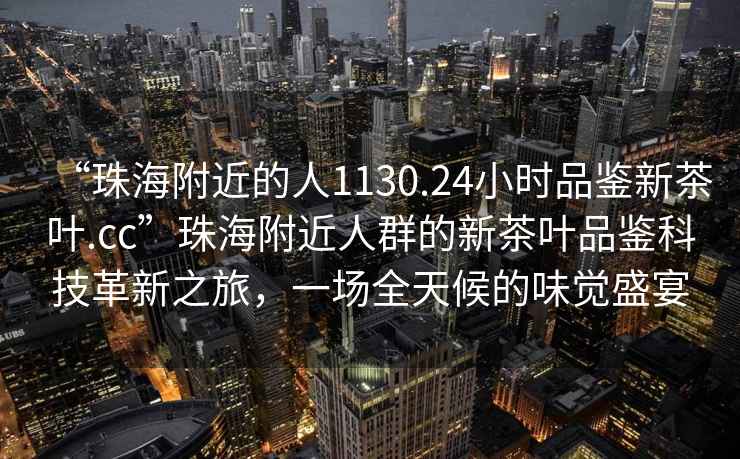 “珠海附近的人1130.24小時(shí)品鑒新茶葉.cc”珠海附近人群的新茶葉品鑒科技革新之旅，一場(chǎng)全天候的味覺(jué)盛宴