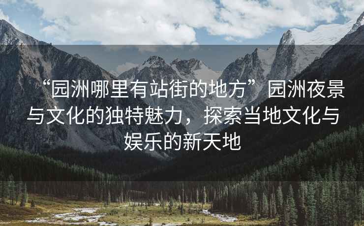 “園洲哪里有站街的地方”園洲夜景與文化的獨特魅力，探索當地文化與娛樂(lè )的新天地