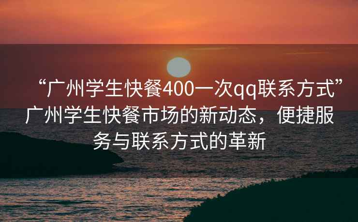 “廣州學(xué)生快餐400一次qq聯(lián)系方式”廣州學(xué)生快餐市場(chǎng)的新動(dòng)態(tài)，便捷服務(wù)與聯(lián)系方式的革新