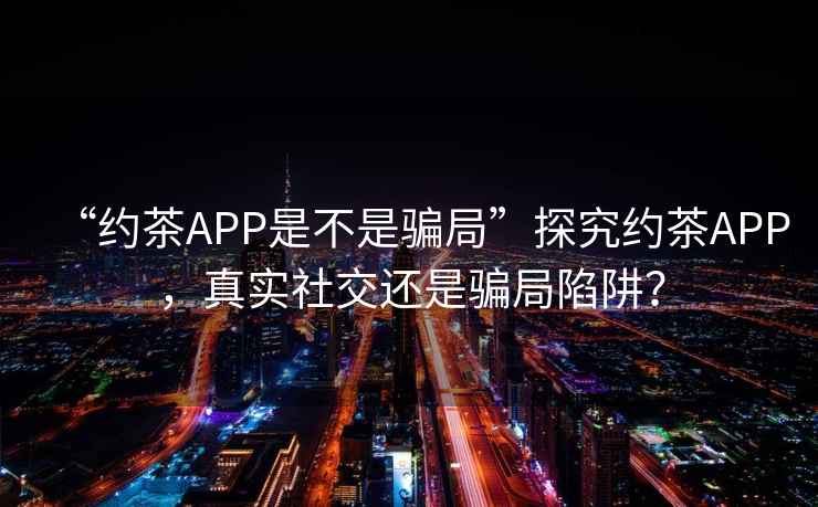 “約茶APP是不是騙局”探究約茶APP，真實(shí)社交還是騙局陷阱？