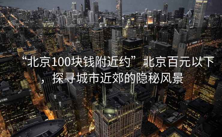 “北京100塊錢(qián)附近約”北京百元以下，探尋城市近郊的隱秘風(fēng)景
