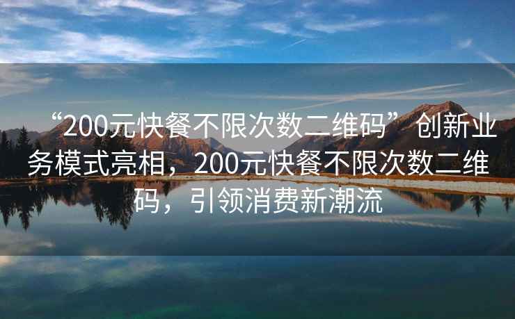 “200元快餐不限次數二維碼”創(chuàng  )新業(yè)務(wù)模式亮相，200元快餐不限次數二維碼，引領(lǐng)消費新潮流