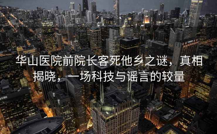 華山醫院前院長(cháng)客死他鄉之謎，真相揭曉，一場(chǎng)科技與謠言的較量