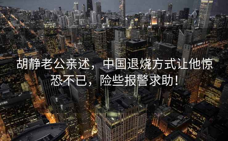 胡靜老公親述，中國退燒方式讓他驚恐不已，險些報警求助！