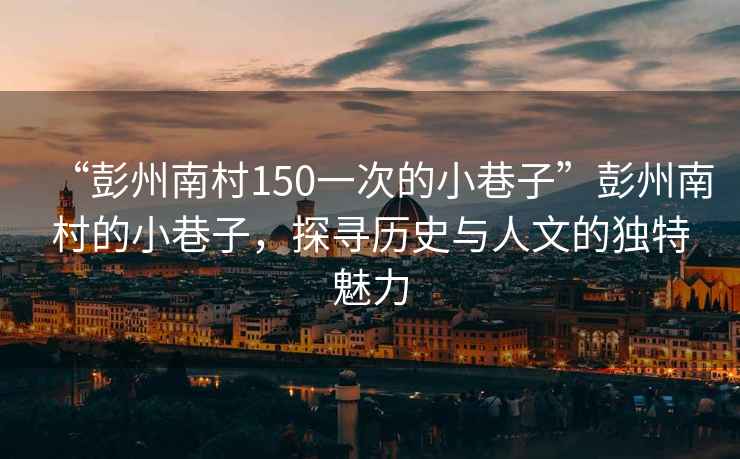 “彭州南村150一次的小巷子”彭州南村的小巷子，探尋歷史與人文的獨特魅力