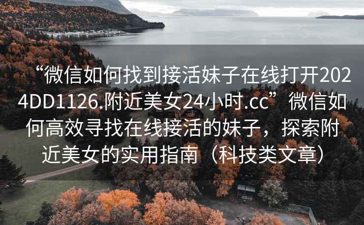 “微信如何找到接活妹子在線(xiàn)打開(kāi)2024DD1126.附近美女24小時(shí).cc”微信如何高效尋找在線(xiàn)接活的妹子，探索附近美女的實(shí)用指南（科技類(lèi)文章）
