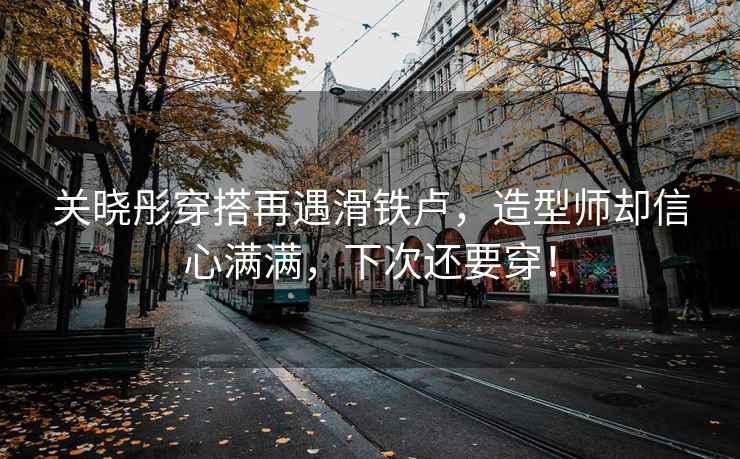 關(guān)曉彤穿搭再遇滑鐵盧，造型師卻信心滿(mǎn)滿(mǎn)，下次還要穿！